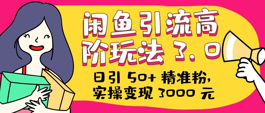 日引 50+ 精准粉，闲鱼引流高阶玩法 3.0，实操变现 3000 元 发卡网创- 首码创想网创资源