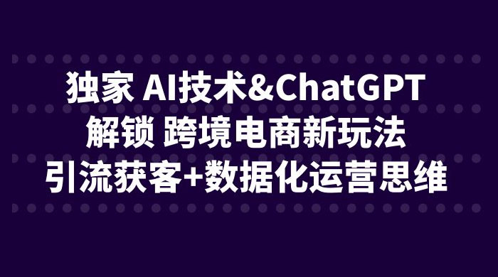 独家 AI 技术 ChatGPT 解锁跨境电商新玩法：引流获客 + 数据化运营思维 发卡网创- 首码创想网创资源