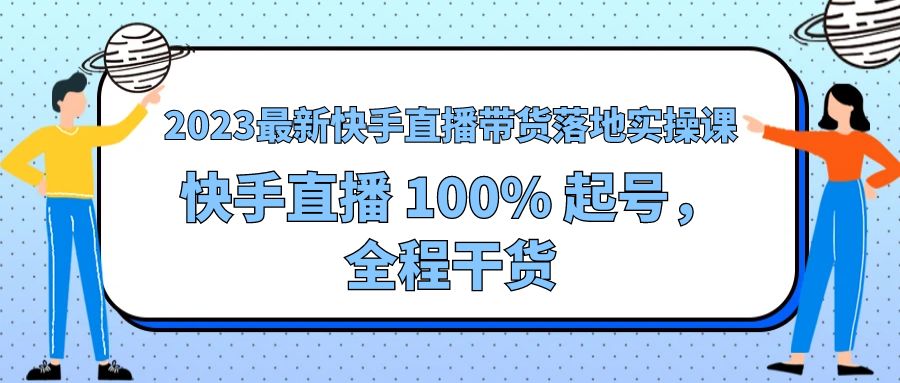2023 最新快手直播带货落地实操课：快手直播 100% 起号，全程干货 发卡网创- 首码创想网创资源