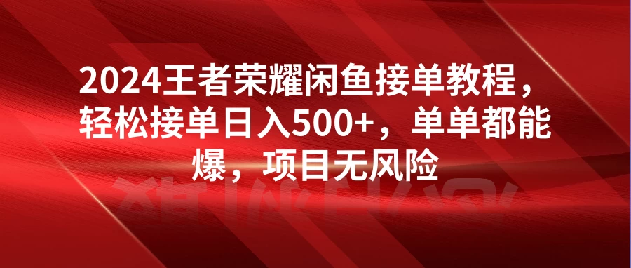 2024王者荣耀闲鱼接单教程，轻松接单日入500+，单单都能爆，项目无风险 发卡网创- 首码创想网创资源
