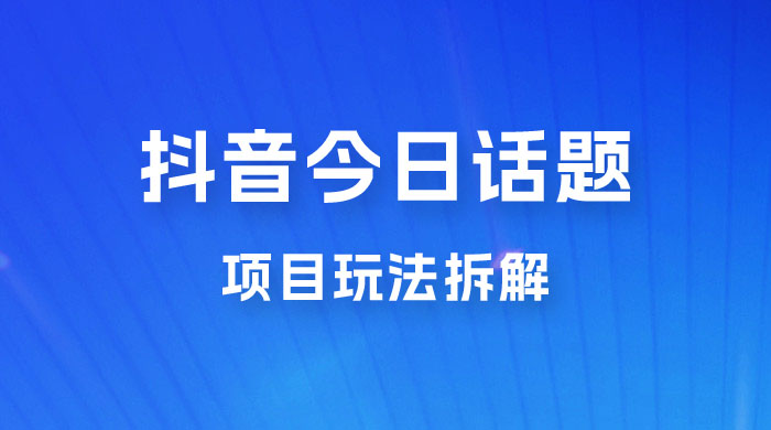 抖音“今日话题”保姆级玩法拆解，抖音很火爆的玩法，六种变现方式助你快速拿到结果 发卡网创- 首码创想网创资源
