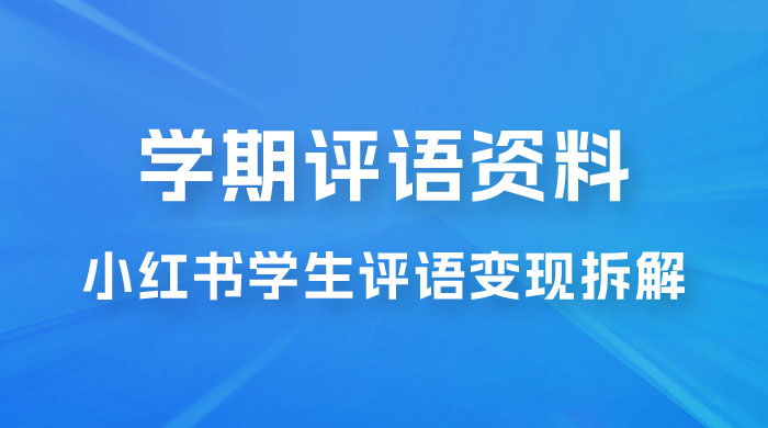 副业拆解：小红书学期评语资料变现项目，视频版一条龙实操玩法分享给你 发卡网创- 首码创想网创资源