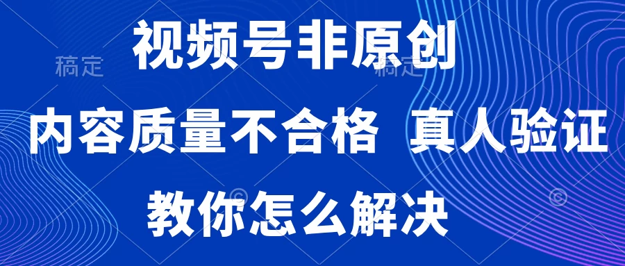视频号非原创，内容质量不合格，需要真人验证，教你怎么解决 发卡网创- 首码创想网创资源