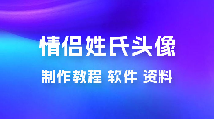 价值 500 多的情侣姓氏谐音梗项目，情侣姓氏头像制作教程，多种变现渠道（附软件+ 15G 资料） 发卡网创- 首码创想网创资源