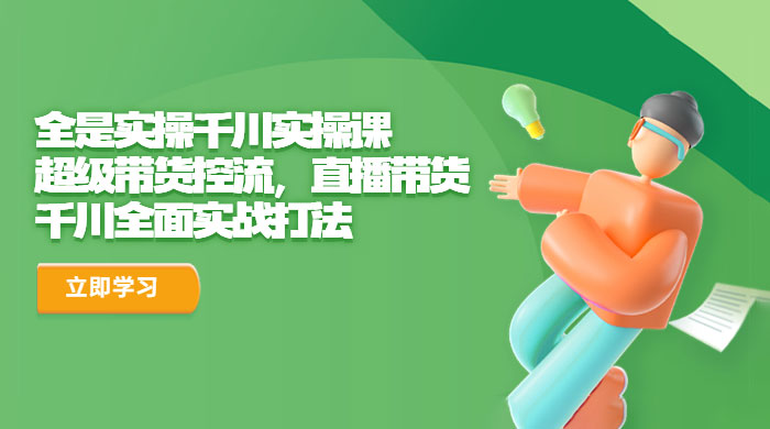 全是实操千川实操课：超级带货控流，直播带货，千川全面实战打法 发卡网创- 首码创想网创资源