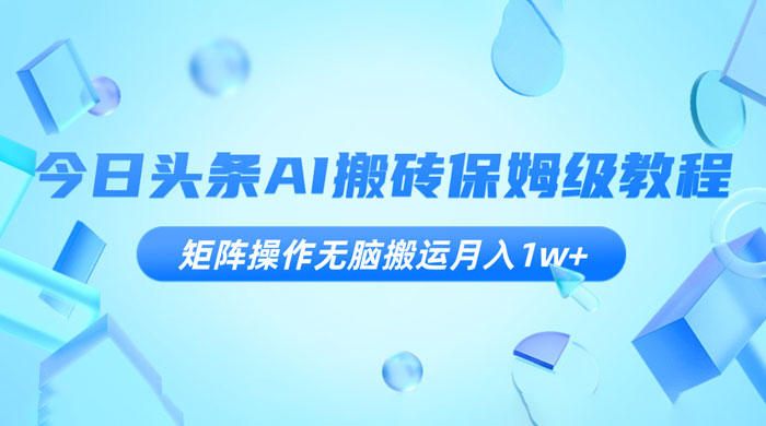 今日头条 AI 搬砖保姆级教程，矩阵操作无脑搬运月入 1w+ 发卡网创- 首码创想网创资源