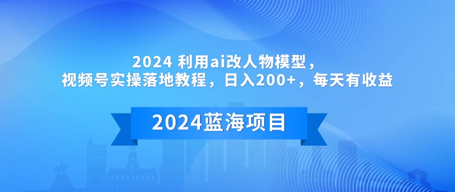 2024 利用AI改人物模型，视频号实操落地教程，日入200+，每天有收益 发卡网创- 首码创想网创资源