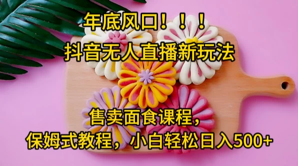 年底风口，抖音无人直播新玩法，售卖面食课程，保姆式教程，小白轻松日入500+ 发卡网创- 首码创想网创资源