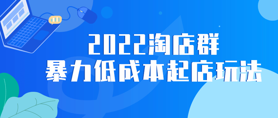 2022 淘店群暴力低成本起店玩法 发卡网创- 首码创想网创资源