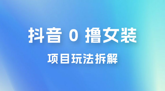 抖音 0 撸女装项目玩法拆解：引流到微信，卖货赚差价 发卡网创- 首码创想网创资源