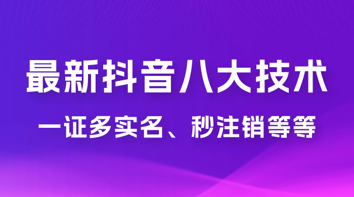 2023 年最新抖音八大技术：一证多实名、秒注销、断抖破投流、永久捞证、钱包注销、跳人脸识别、蓝 V 多实 发卡网创- 首码创想网创资源