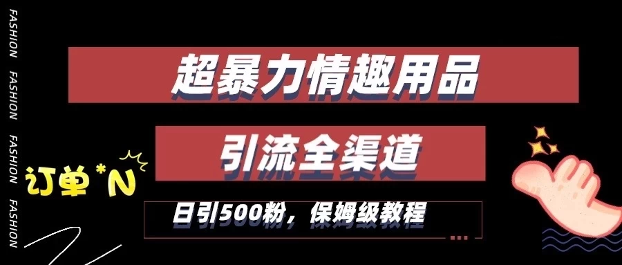 超暴力情趣用品类引流获客全渠道，保姆级教程，日引500+粉 发卡网创- 首码创想网创资源