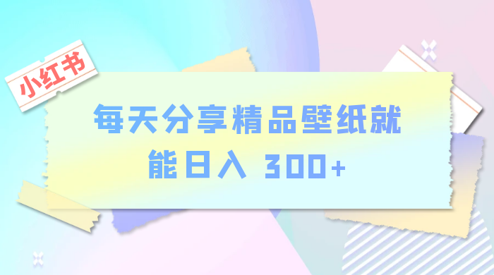 小红书最新玩法，每天分享精品壁纸就能日入 300+，保姆级教学 发卡网创- 首码创想网创资源