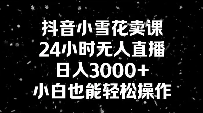 抖音小雪花卖课，24 小时无人直播，日入 3000+ ，小白也能轻松操作 发卡网创- 首码创想网创资源