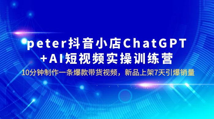 抖音小店 ChatGPT + AI 短视频实训 10 分钟做一条爆款带货视频 7 天引爆销量（更新） 发卡网创- 首码创想网创资源