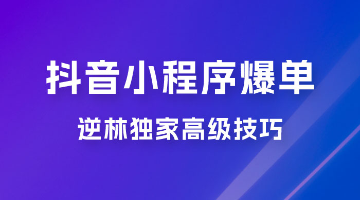 逆林抖音小程序爆单玩法，独家高级技巧，小白也可日入 300+ 发卡网创- 首码创想网创资源