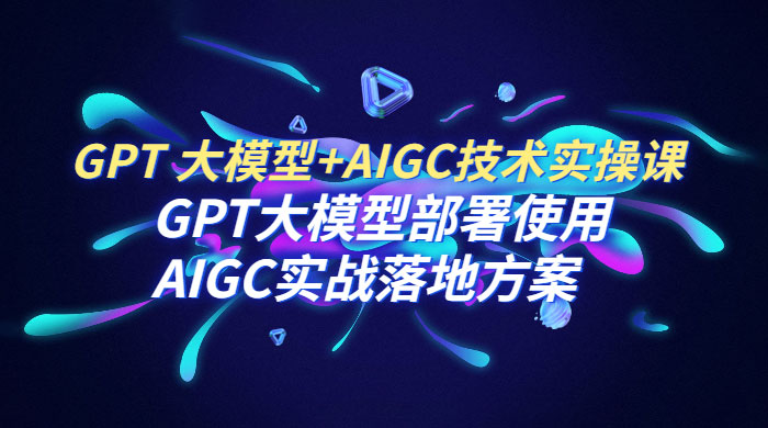GPT 大模型 + AIGC 技术实操课：GPT 大模型部署使用 AIGC 实战落地方案 发卡网创- 首码创想网创资源