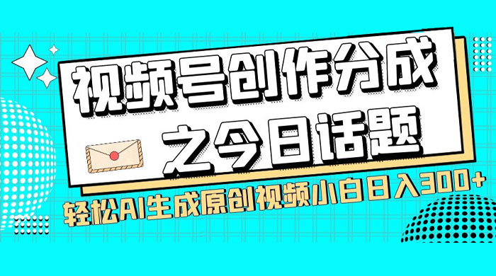 视频号创作分成之今日话题，两种方法，轻松 AI 生成原创视频，小白日入 300+ 发卡网创- 首码创想网创资源