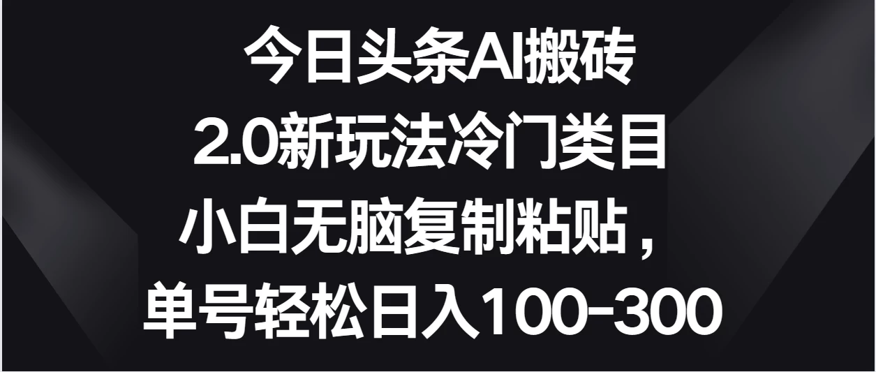 今日头条AI搬砖新玩法，冷门类目小白无脑复制粘贴，单号轻松日入100-300 发卡网创- 首码创想网创资源