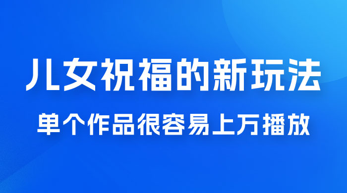 视频号儿女祝福的新玩法，几分钟制作一条视频，单个作品很容易上万播放，可轻松月入过万 发卡网创- 首码创想网创资源