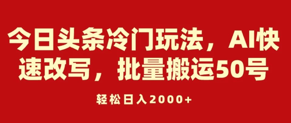 今日头条冷门玩法，AI快速改写，批量搬运50号，轻松日入2000+ 发卡网创- 首码创想网创资源