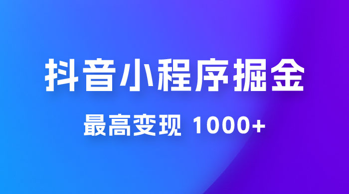 抖音小程序掘金：单条视频火了，最高变现 1000+ 发卡网创- 首码创想网创资源