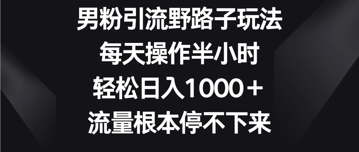 男粉引流野路子玩法，每天操作半小时轻松日入1000＋，流量根本停不下来 发卡网创- 首码创想网创资源