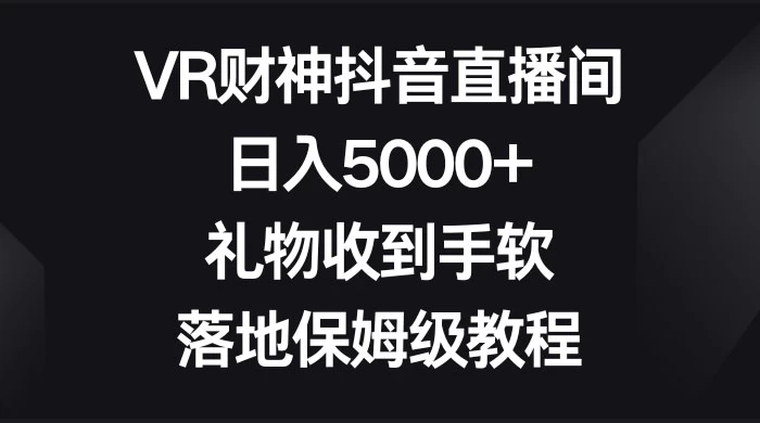 VR 财神抖音直播间，日入 5000+，礼物收到手软，落地保姆级教程 发卡网创- 首码创想网创资源