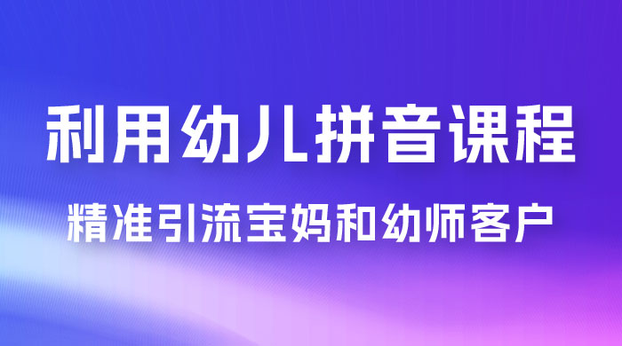 利用幼儿拼音课程，精准引流宝妈粉以及幼师粉群体，多种变现思路 发卡网创- 首码创想网创资源