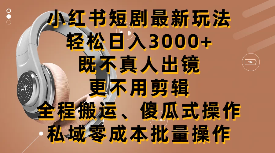 小红书短剧最新玩法，轻松日入3000+，既不真人出镜，更不用剪辑，全程搬运，傻瓜式操作，私域零成本批量操作 发卡网创- 首码创想网创资源