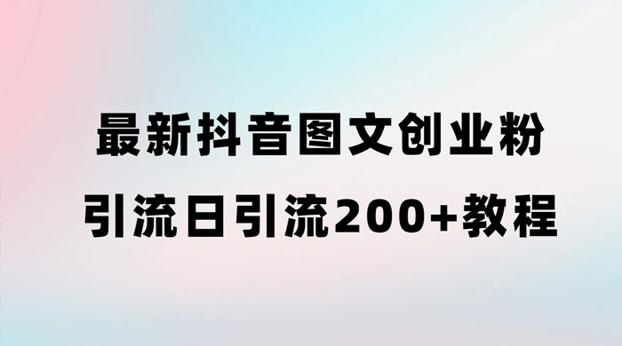 最新抖音图文引流日引 200+ 创业粉实操教程 发卡网创- 首码创想网创资源
