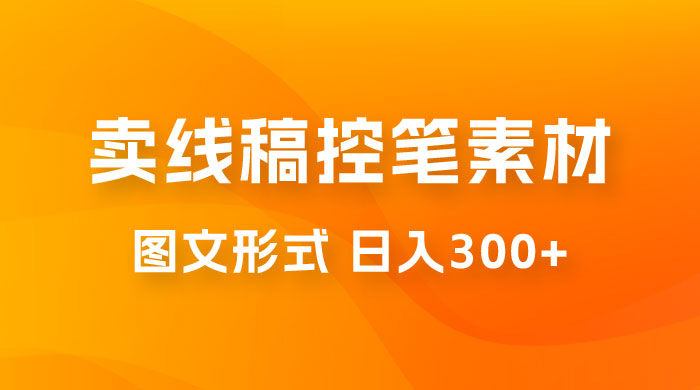 卖线稿控笔素材：一部手机傻瓜式图文形式实现日入300+ 发卡网创- 首码创想网创资源