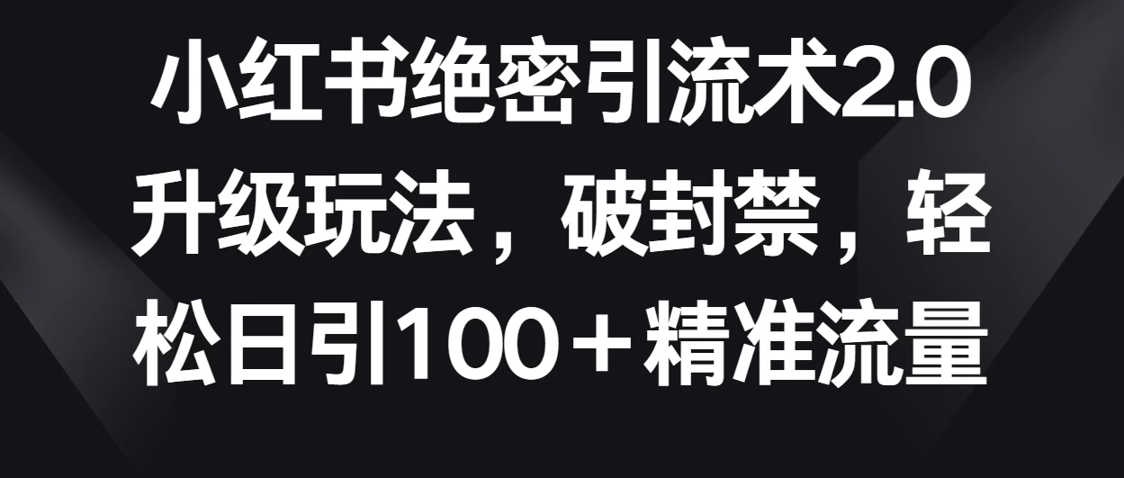 小红书绝密引流术2.0升级玩法，破封禁，轻松日引100＋精准流量 发卡网创- 首码创想网创资源
