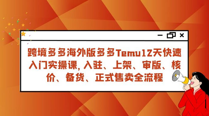 拼多多海外版 Temu 跨境电商 12 天快速入门实战课，从入驻上架到正式售卖全流程 发卡网创- 首码创想网创资源