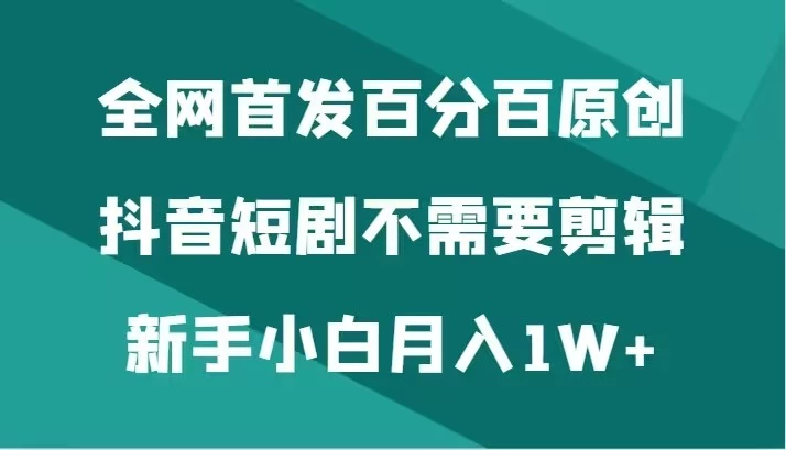 全网首发 百分百原创，抖音短剧不需要剪辑新手小白月入1W+ 发卡网创- 首码创想网创资源