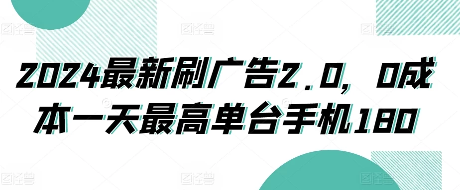 2024最新刷广告2.0，0成本一天最高单台手机180 发卡网创- 首码创想网创资源