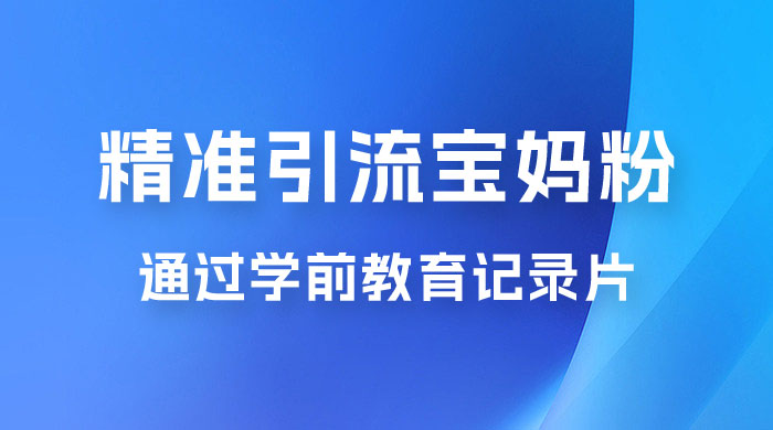 精准引流宝妈粉：通过学前教育记录片，单日最高变现 500+（附 900G 资料） 发卡网创- 首码创想网创资源