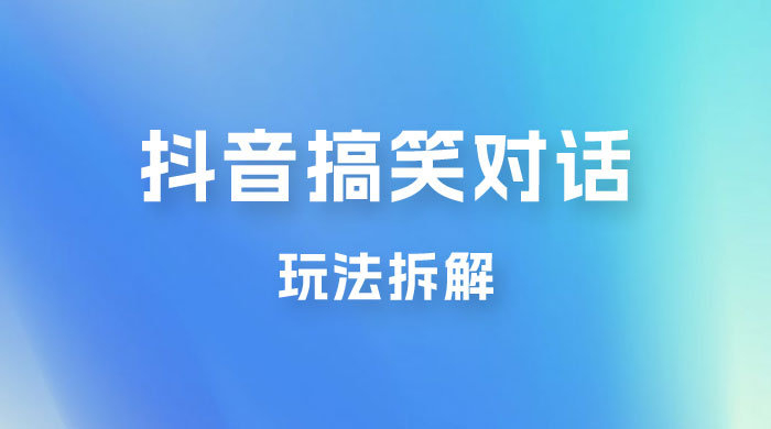 抖音搞笑对话变现项目玩法拆解：视频版一条龙实操玩法分享给你 发卡网创- 首码创想网创资源