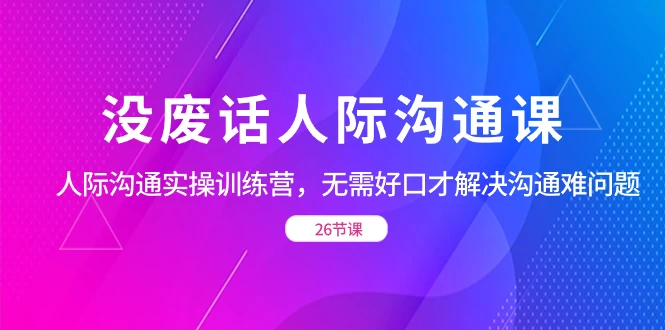 没废话人际沟通课，人际沟通实操训练营，无需好口才解决沟通难问题（共 26 节课） 发卡网创- 首码创想网创资源