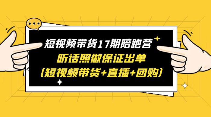 短视频带货 17 期陪跑营：听话照做保证出单 短视频带货+直播+团购 赠 1-16 期 发卡网创- 首码创想网创资源