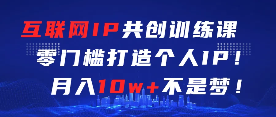 互联网IP共创训练课  零门槛打造个人IP  轻松月入2w+ 发卡网创- 首码创想网创资源
