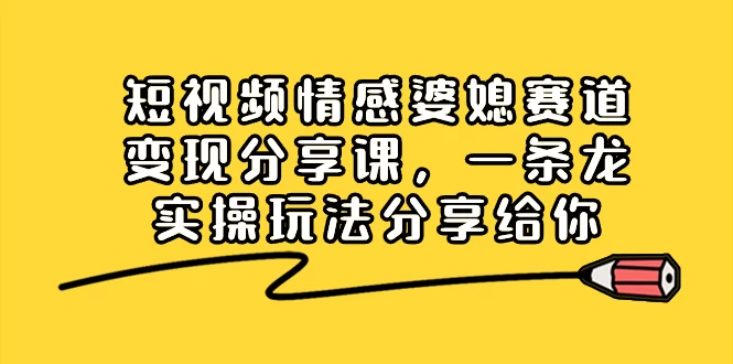 短视频情感婆媳赛道变现分享课，一条龙实操玩法分享给你 发卡网创- 首码创想网创资源