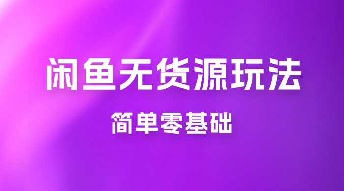 闲鱼无货源玩法教程：简单零基础，长期稳定副业 发卡网创- 首码创想网创资源