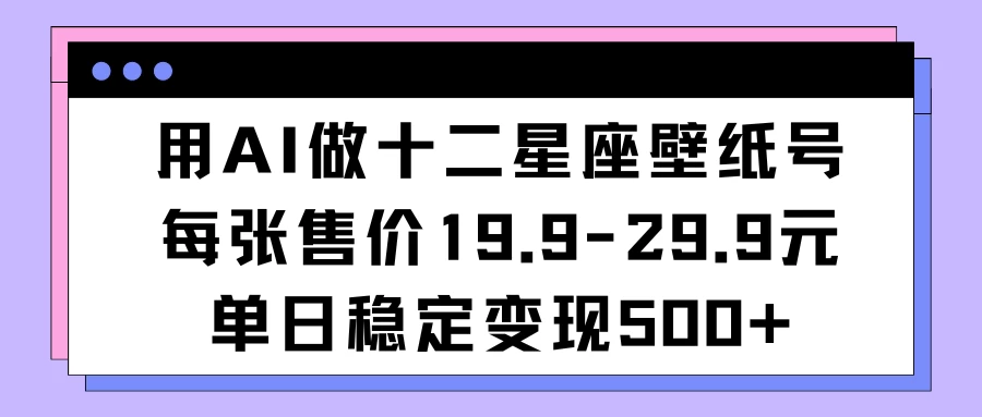 用AI做十二星座壁纸号每张售价19元单日变现500适合小白操作 发卡网创- 首码创想网创资源