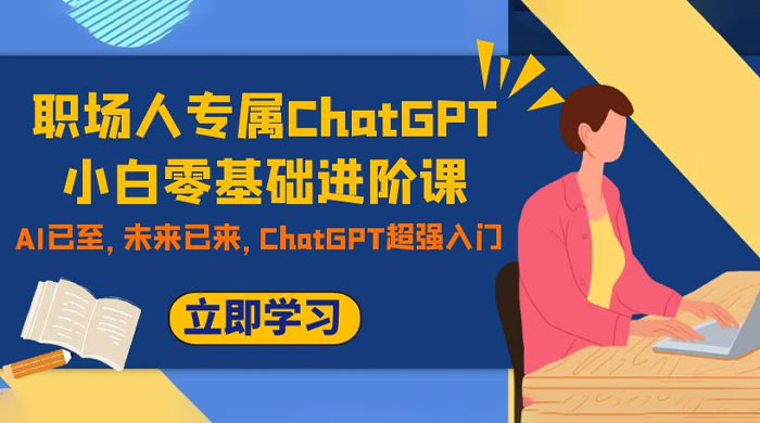 职场人专属 ChatGPT 小白零基础进阶课，AI 已至，未来已来，ChatGPT 超强入门 发卡网创- 首码创想网创资源