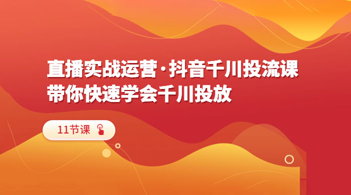 直播实战运营 · 抖音千川投流课：带你快速学会千川投放（11节课） 发卡网创- 首码创想网创资源