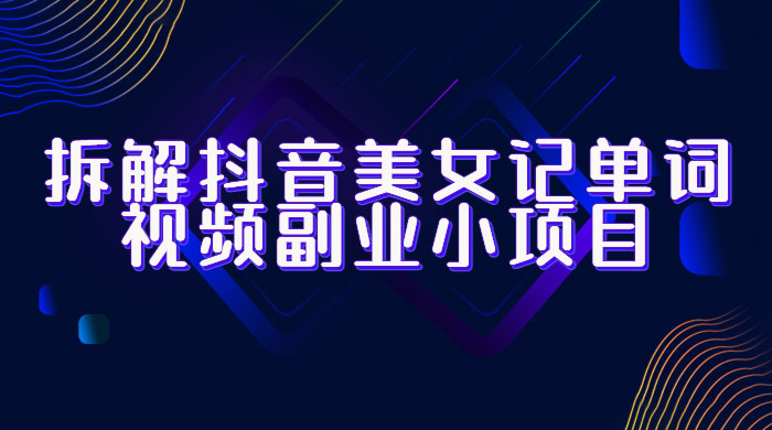 拆解抖音美女记单词视频副业小项目：一条龙玩法大解析（教程+素材） 发卡网创- 首码创想网创资源