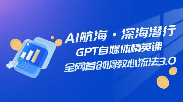 AI 航海·深海潜行，GPT 自媒体精英课，全网首创调教心流法 3.0（ 20 节课） 发卡网创- 首码创想网创资源