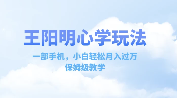 王阳明心学玩法，一部手机，小白轻松月入过万，保姆级教学 发卡网创- 首码创想网创资源