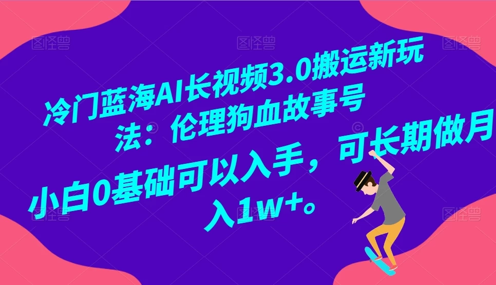 冷门蓝海 AI 长视频 3.0 搬运新玩法：伦理狗血故事号，小白 0 基础可以入手，可长期做月入 1w+ 发卡网创- 首码创想网创资源